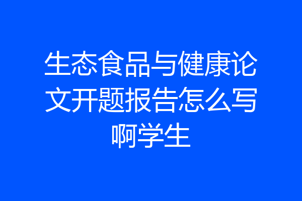 生态食品与健康论文开题报告怎么写啊学生