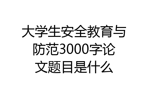 大学生安全教育与防范3000字论文题目是什么
