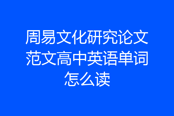 周易文化研究论文范文高中英语单词怎么读