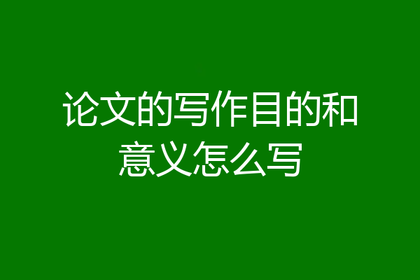论文的写作目的和意义怎么写