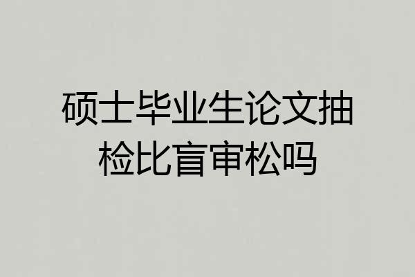 硕士毕业生论文抽检比盲审松吗
