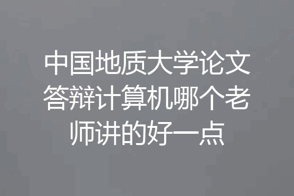 中国地质大学论文答辩计算机哪个老师讲的好一点
