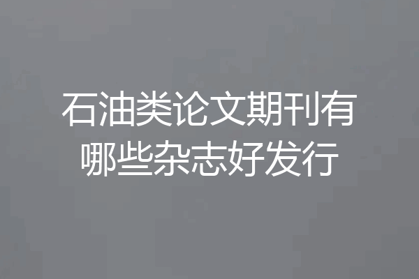 石油类论文期刊有哪些杂志好发行