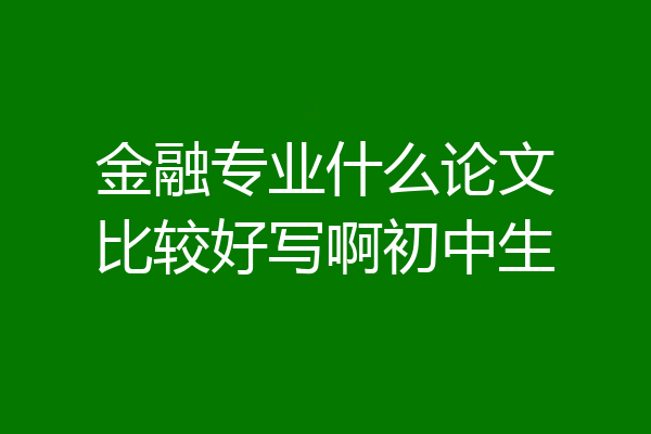 金融专业什么论文比较好写啊初中生