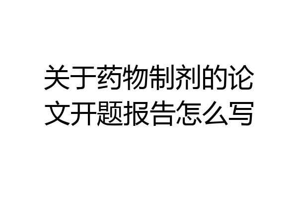 关于药物制剂的论文开题报告怎么写