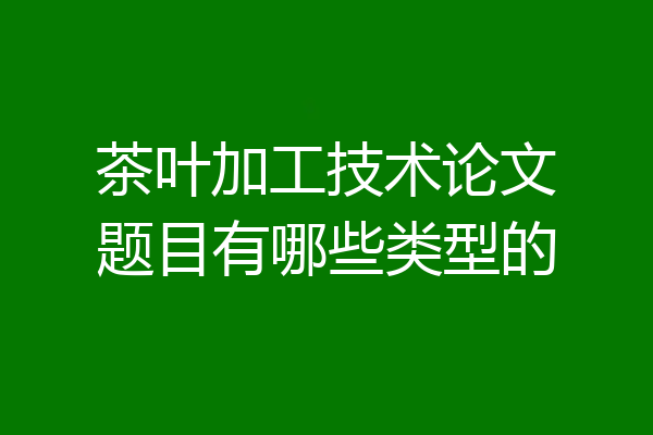 茶叶加工技术论文题目有哪些类型的