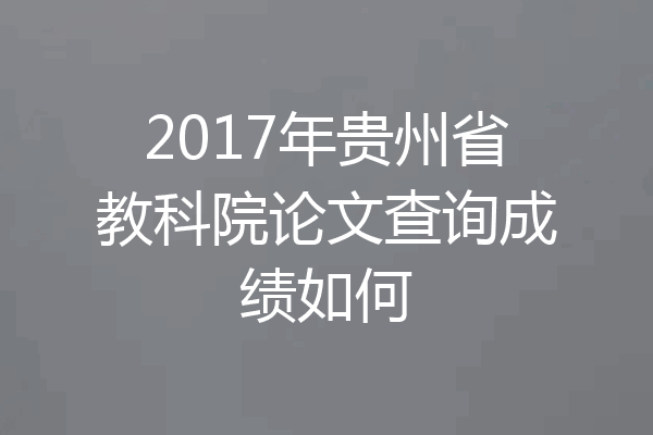 2017年贵州省教科院论文查询成绩如何