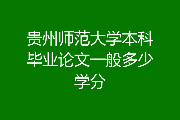 贵州师范大学本科毕业论文一般多少学分