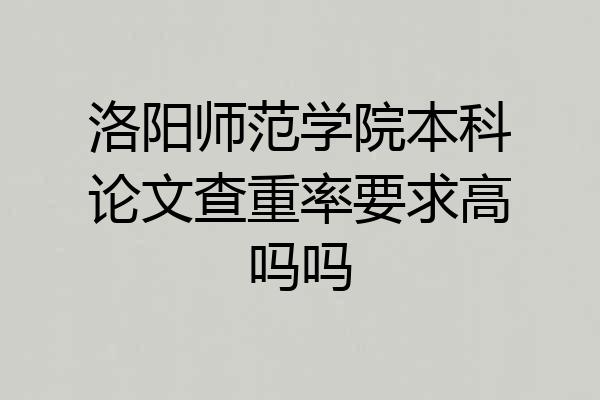 洛阳师范学院本科论文查重率要求高吗吗