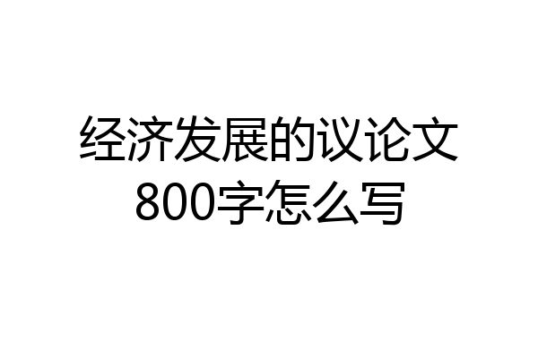 经济发展的议论文800字怎么写