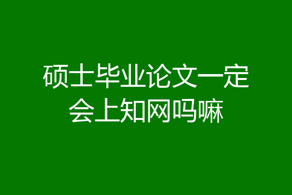 硕士毕业论文一定会上知网吗嘛