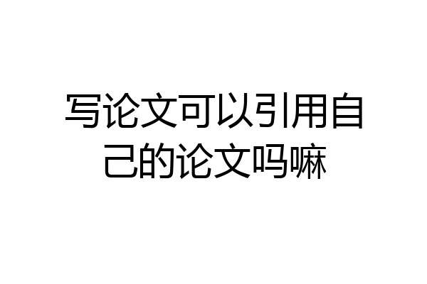 写论文可以引用自己的论文吗嘛