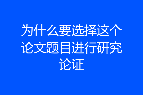 为什么要选择这个论文题目进行研究论证