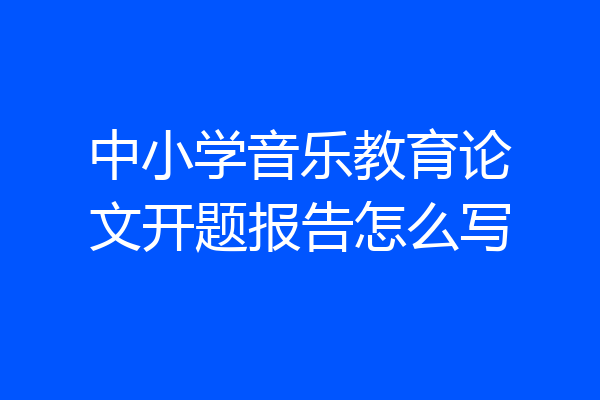 中小学音乐教育论文开题报告怎么写