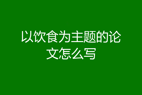 以饮食为主题的论文怎么写