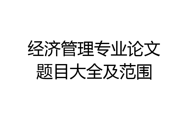 经济管理专业论文题目大全及范围