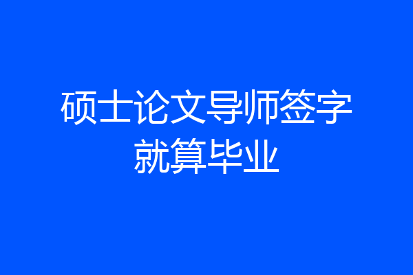 硕士论文导师签字就算毕业