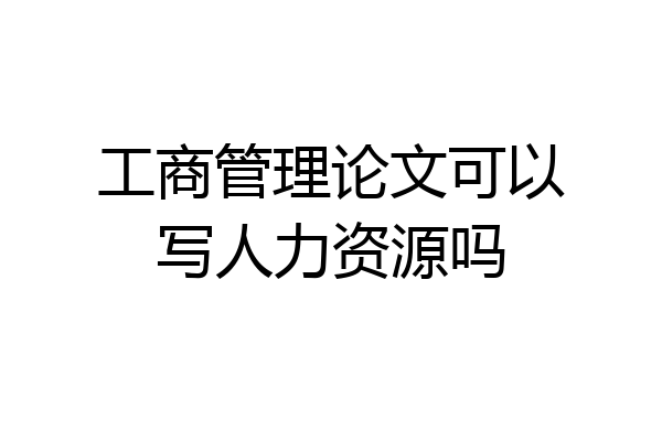 工商管理论文可以写人力资源吗