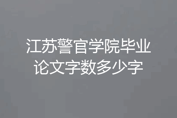 江苏警官学院毕业论文字数多少字