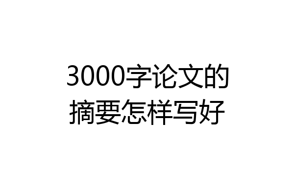 3000字论文的摘要怎样写好