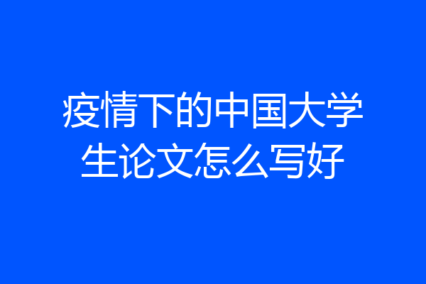 疫情下的中国大学生论文怎么写好