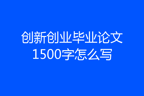 创新创业毕业论文1500字怎么写