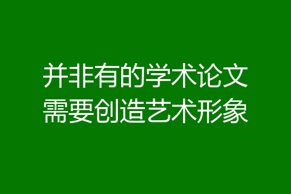 并非有的学术论文需要创造艺术形象