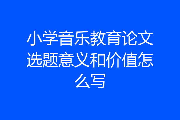 小学音乐教育论文选题意义和价值怎么写