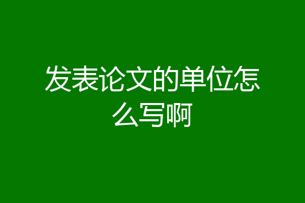 发表论文的单位怎么写啊