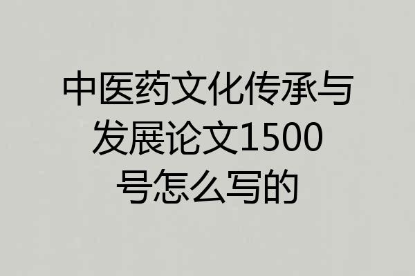 中医药文化传承与发展论文1500号怎么写的
