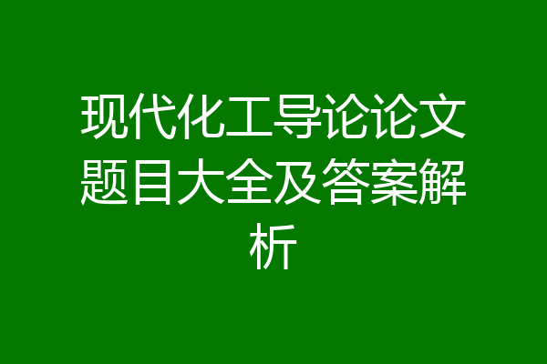 现代化工导论论文题目大全及答案解析