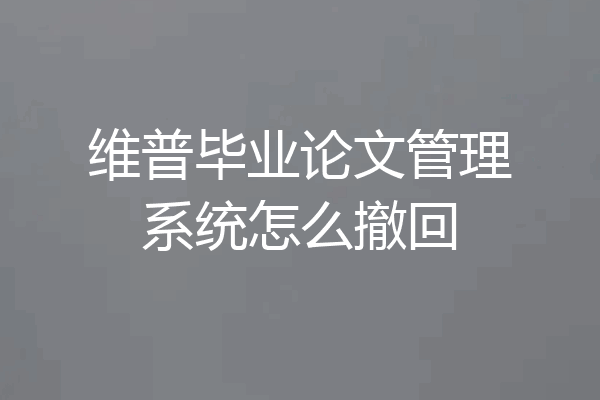 维普毕业论文管理系统怎么撤回