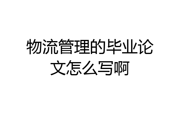 物流管理的毕业论文怎么写啊