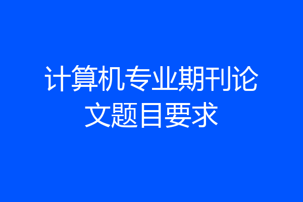 计算机专业期刊论文题目要求