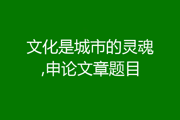 文化是城市的灵魂,申论文章题目