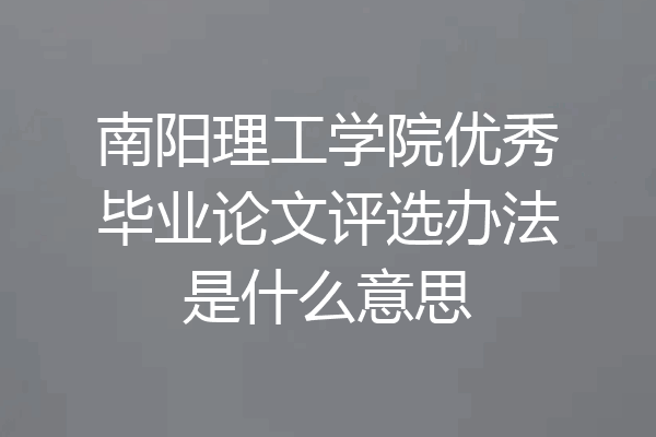 南阳理工学院优秀毕业论文评选办法是什么意思