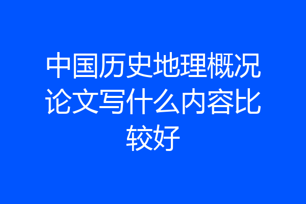 中国历史地理概况论文写什么内容比较好