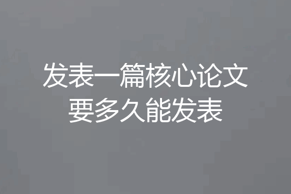 发表一篇核心论文要多久能发表