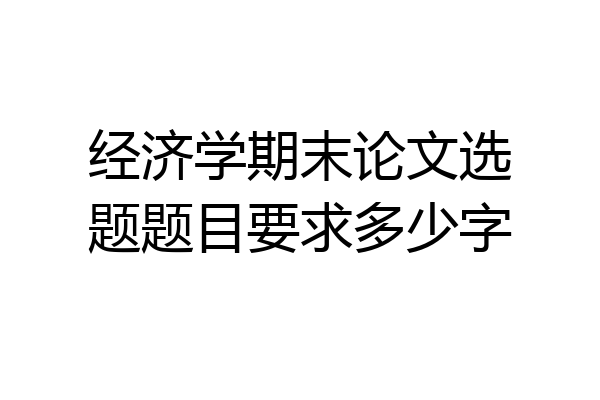 经济学期末论文选题题目要求多少字