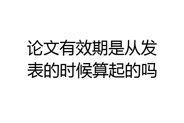 论文有效期是从发表的时候算起的吗