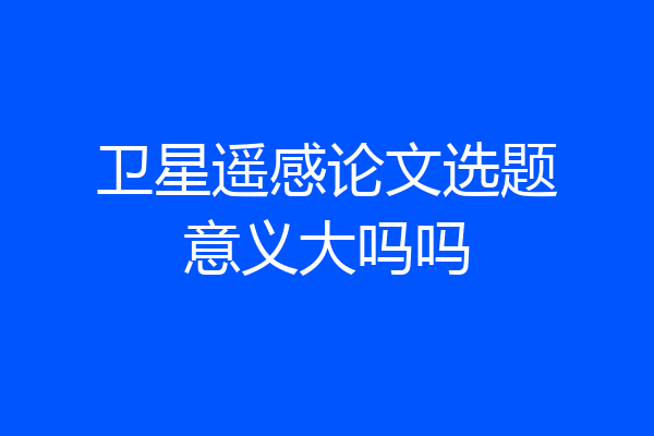 卫星遥感论文选题意义大吗吗