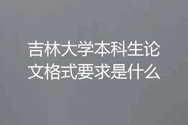 吉林大学本科生论文格式要求是什么