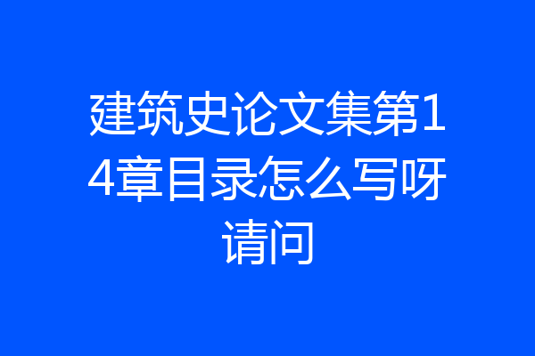 建筑史论文集第14章目录怎么写呀请问