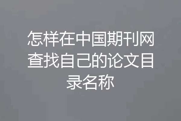 怎样在中国期刊网查找自己的论文目录名称