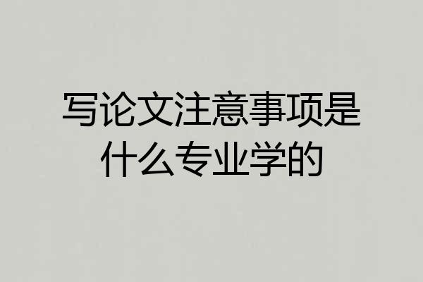 写论文注意事项是什么专业学的