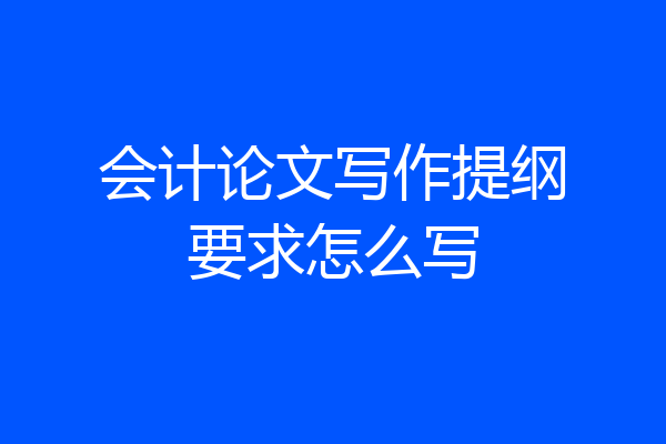 会计论文写作提纲要求怎么写