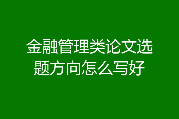 金融管理类论文选题方向怎么写好