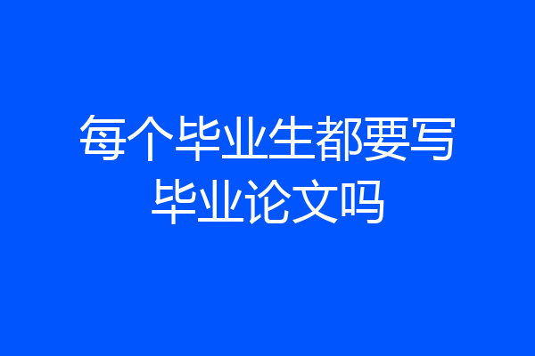 每个毕业生都要写毕业论文吗
