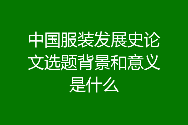 中国服装发展史论文选题背景和意义是什么