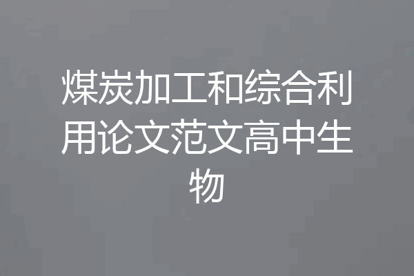 煤炭加工和综合利用论文范文高中生物